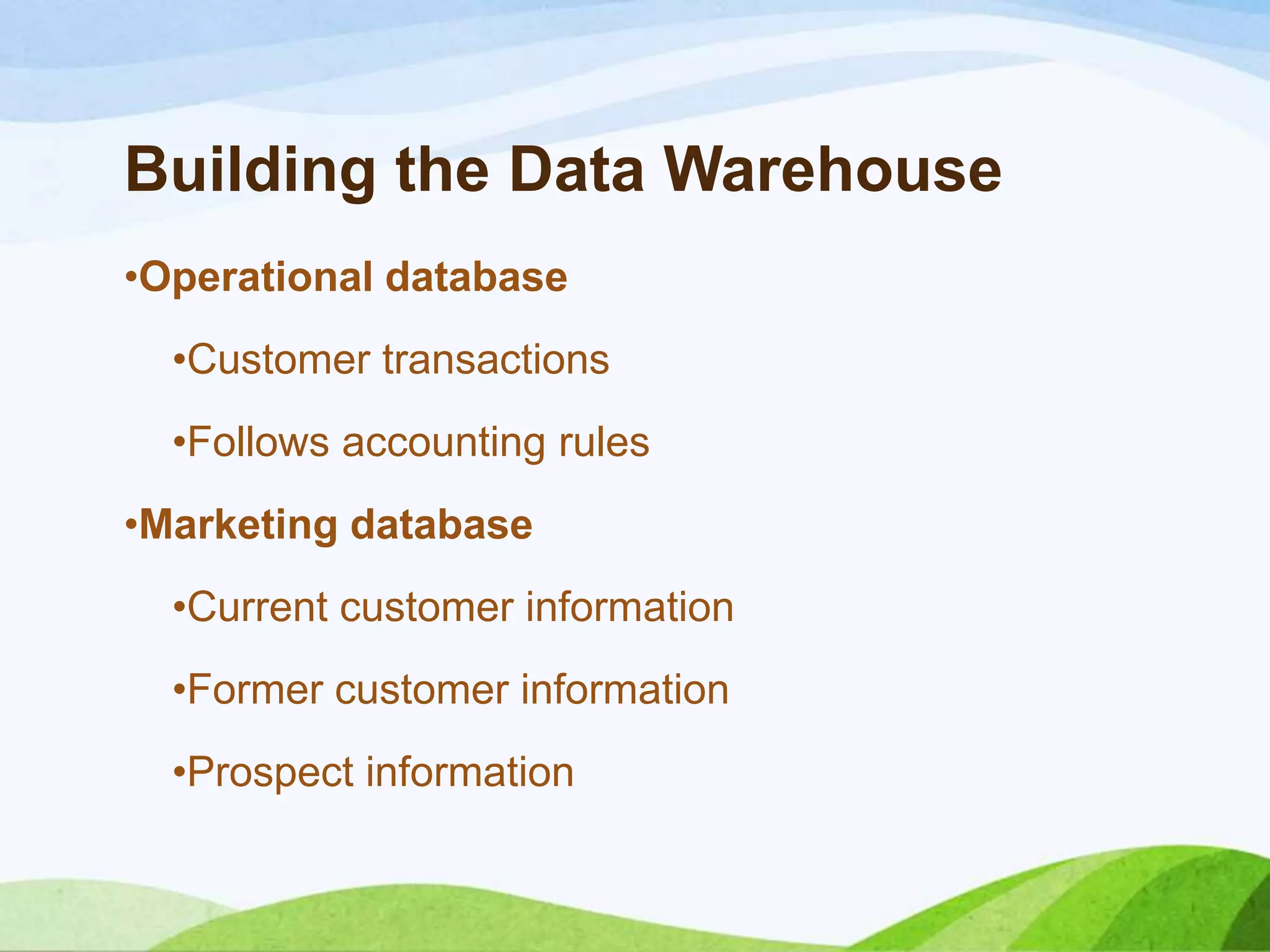 Building the Data Warehouse
•Operational database
•Customer transactions
•Follows accounting rules
•Marketing database
•Current customer information
•Former customer information
•Prospect information
 