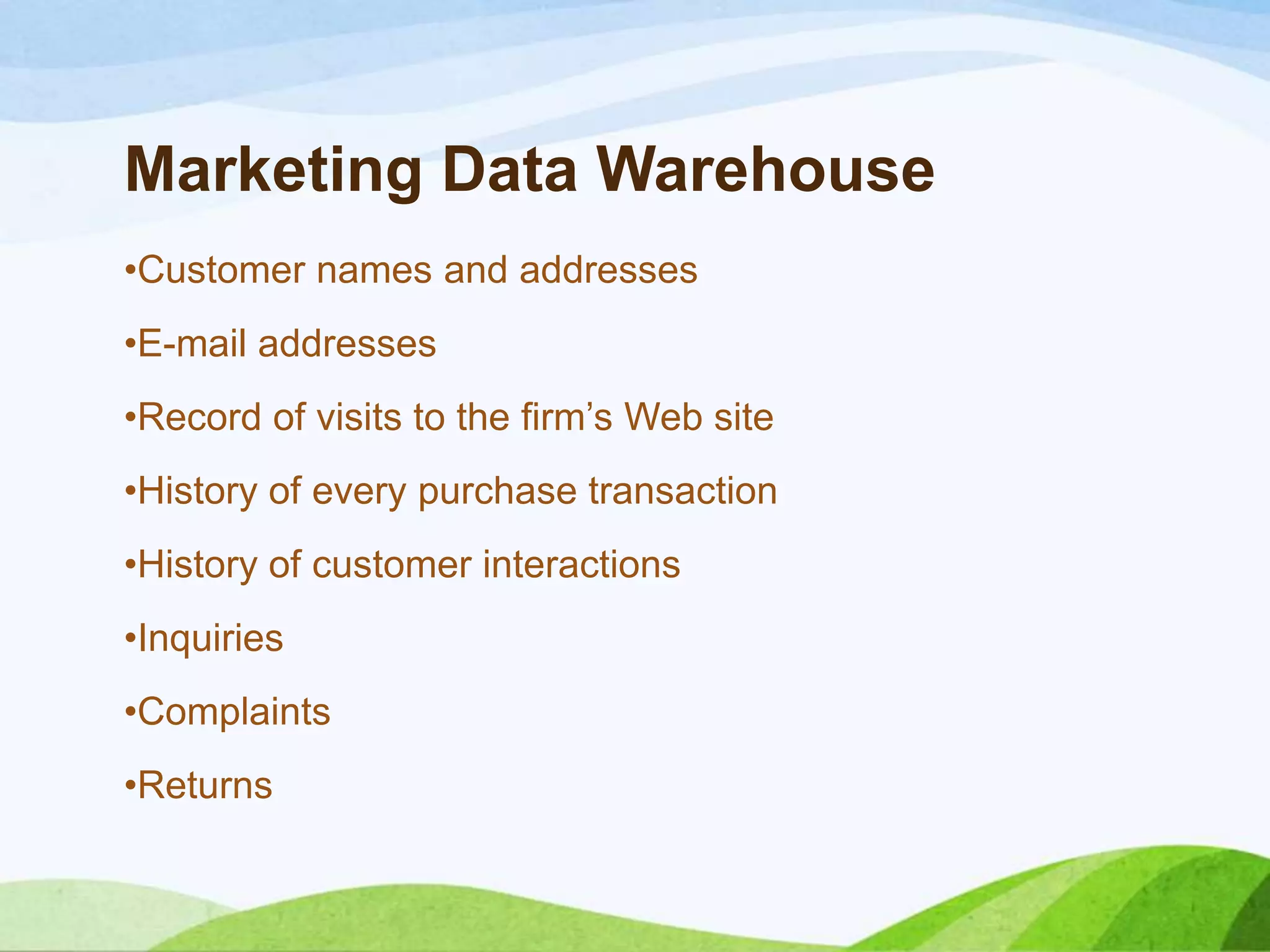 Marketing Data Warehouse
•Customer names and addresses
•E-mail addresses
•Record of visits to the firm’s Web site
•History of every purchase transaction
•History of customer interactions
•Inquiries
•Complaints
•Returns
 