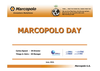 MARCOPOLO DAY

Carlos Zignani - IR Director
Thiago A. Deiro - IR Manager



                               June, 2010.
 