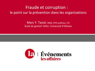 Fraude et corruption :
le point sur la prévention dans les organisations
Marc Y. Tassé, MBA, CPA auditeur, CA
École de gestion Telfer, Université d’Ottawa
 