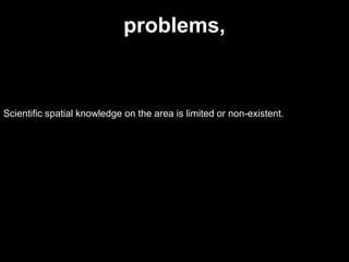Scientific spatial knowledge on the area is limited or non-existent.
problems,
 