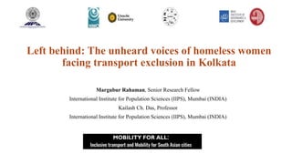 Left behind: The unheard voices of homeless women
facing transport exclusion in Kolkata
Margubur Rahaman, Senior Research Fellow
International Institute for Population Sciences (IIPS), Mumbai (INDIA)
Kailash Ch. Das, Professor
International Institute for Population Sciences (IIPS), Mumbai (INDIA)
 