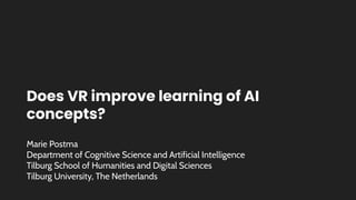Does VR improve learning of AI
concepts?
Marie Postma
Department of Cognitive Science and Artificial Intelligence
Tilburg School of Humanities and Digital Sciences
Tilburg University, The Netherlands
 