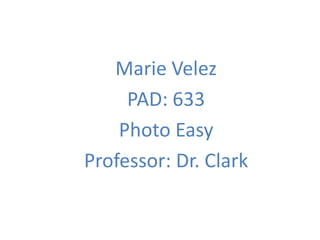 Marie Velez
     PAD: 633
    Photo Easy
Professor: Dr. Clark
 