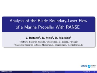 Analysis of the Blade Boundary-Layer Flow
of a Marine Propeller With RANSE
J. Baltazar1
, D. Melo1
, D. Rijpkema2
1Instituto Superior Técnico, Universidade de Lisboa, Portugal
2Maritime Research Institute Netherlands, Wageningen, the Netherlands
MARINE 2019 Göteborg, Sweden May 13-15 1
 