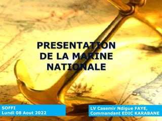 PRESENTATION
DE LA MARINE
NATIONALE
LV Casemir Ndigue FAYE,
Commandant EDIC KARABANE
SOFFI
Lundi 08 Aout 2022
 