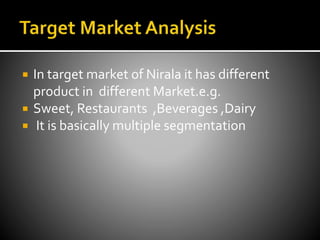  In target market of Nirala it has different
product in different Market.e.g.
 Sweet, Restaurants ,Beverages ,Dairy
 It is basically multiple segmentation
 