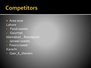  Area wise
Lahore
• Fazal sweets
• Gourmet
Islamabad _ Rawalpindi
• Jameel sweets
• Fresco sweet
Karachi
• Qasr_E_shereen
 