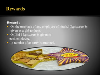 Reward :
 On the marriage of any employee of nirala,10kg sweets is
given as a gift to them.
 On Eid 1 kg sweets is given to
each employee.
 In ramdan aftar party is arranged.
 