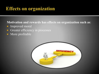 Motivation and rewards has effects on organization such as:
 Improved moral
 Greater efficiency in processes
 More profitable
 