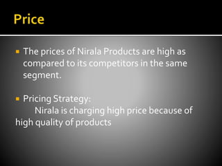  The prices of Nirala Products are high as
compared to its competitors in the same
segment.
 Pricing Strategy:
Nirala is charging high price because of
high quality of products
 