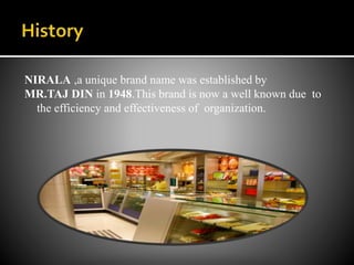 NIRALA ,a unique brand name was established by
MR.TAJ DIN in 1948.This brand is now a well known due to
the efficiency and effectiveness of organization.
 