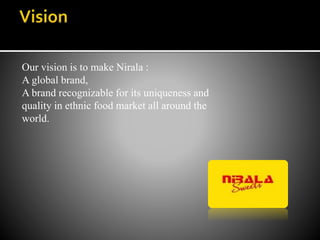 Our vision is to make Nirala :
A global brand,
A brand recognizable for its uniqueness and
quality in ethnic food market all around the
world.
 