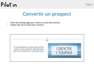 Etape 4
■ Créer des landings pages pour mettre en avant des contenus
■ Intégrer des call to action pour convertir
Convertir un prospect
 