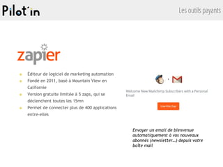 Les outils payants
■ Éditeur de logiciel de marketing automation
■ Fondé en 2011, basé à Mountain View en
Californie
■ Version gratuite limitée à 5 zaps, qui se
déclenchent toutes les 15mn
■ Permet de connecter plus de 400 applications
entre-elles
Envoyer un email de bienvenue
automatiquement à vos nouveaux
abonnés (newsletter…) depuis votre
boîte mail
 