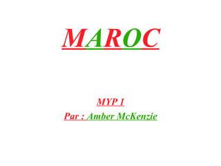 M A R O C MYP 1 Par :  Amber McKenzie 