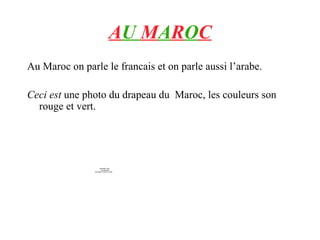 A U  M A R O C Au Maroc on parle le francais et on parle aussi l’arabe.   Ceci est  une photo du drapeau du  Maroc, les couleurs son rouge et vert. 