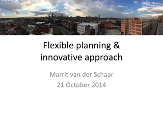Flexible planning &
innovative approach
Marrit van der Schaar
21 October 2014
 