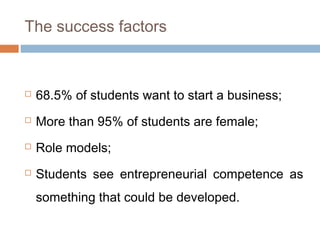 The success factors



   68.5% of students want to start a business;
   More than 95% of students are female;
   Role models;
   Students see entrepreneurial competence as
    something that could be developed.
 