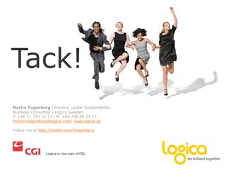 Tack!
Martin Högenberg | Practice Leader Sustainability
Business Consulting | Logica Sweden
T: +46 31 733 13 13 | M: +46 706 09 29 13
martin.hogenberg@logica.com| www.logica.se

Follow me at http://twitter.com/hogenberg
 