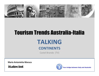 Tourism Trends Australia-Italia
                          TALKING
                          CONTINENTS
                          Castel Brando (TV)


Maria Antonietta Maruca

                                               Your bridge between Italy and Australia
 