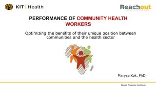 Optimizing the benefits of their unique position between
communities and the health sector
PERFORMANCE OF COMMUNITY HEALTH
WORKERS
Maryse Kok, PhD
 