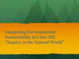 Integrating Environmental
Sustainability in Clare 302:
“Inquiry in the Natural World”
 