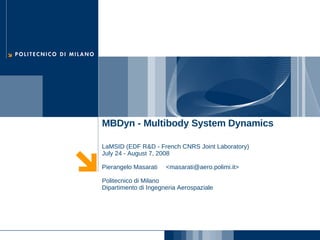 MBDyn - Multibody System Dynamics
LaMSID (EDF R&D - French CNRS Joint Laboratory)
July 24 - August 7, 2008
Pierangelo Masarati <masarati@aero.polimi.it>
Politecnico di Milano
Dipartimento di Ingegneria Aerospaziale
 