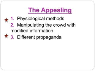The Appealing
1. Physiological methods
2. Manipulating the crowd with
modified information
3. Different propaganda
 