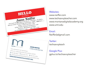 Websites:
www.neiffer.com
www.techsavvyteacher.com
www.montanadigitalacademy.org
www.umt.edu
Email:
Neiffer(at)gmail.com
Twitter:
techsavvyteach
Google Plus:
gplus.to/techsavvyteacher

 