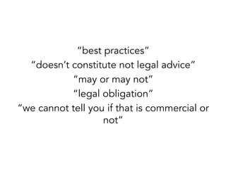 “best practices”
“doesn’t constitute not legal advice”
“may or may not”
“legal obligation”
“we cannot tell you if that is commercial or
not”

 
