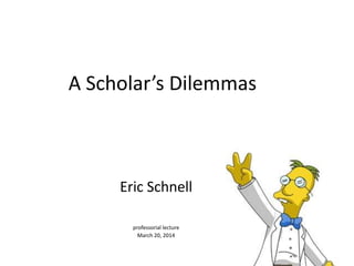 A Scholar’s Dilemmas
Eric Schnell
professorial lecture
March 20, 2014
 