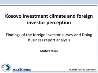 Kosovo investment climate and foreign
         investor perception

Findings of the foreign investor survey and Doing
             Business report analysis

                   Master’s Thesis




                                     Mustafë Hasani, Economist
 