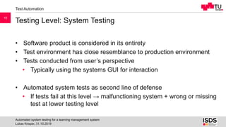 Testing Level: System Testing
Lukas Krisper, 31.10.2019
Automated system testing for a learning management system
10
Test ...