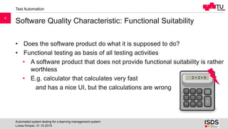 Software Quality Characteristic: Functional Suitability
Lukas Krisper, 31.10.2019
Automated system testing for a learning ...