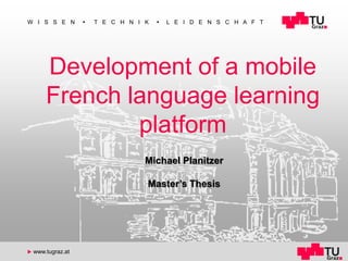 www.tugraz.at ◼
W I S S E N ◼ T E C H N I K ◼ L E I D E N S C H A F T
u www.tugraz.at
Development of a mobile
French language learning
platform
Michael Planitzer
Master’s Thesis
 