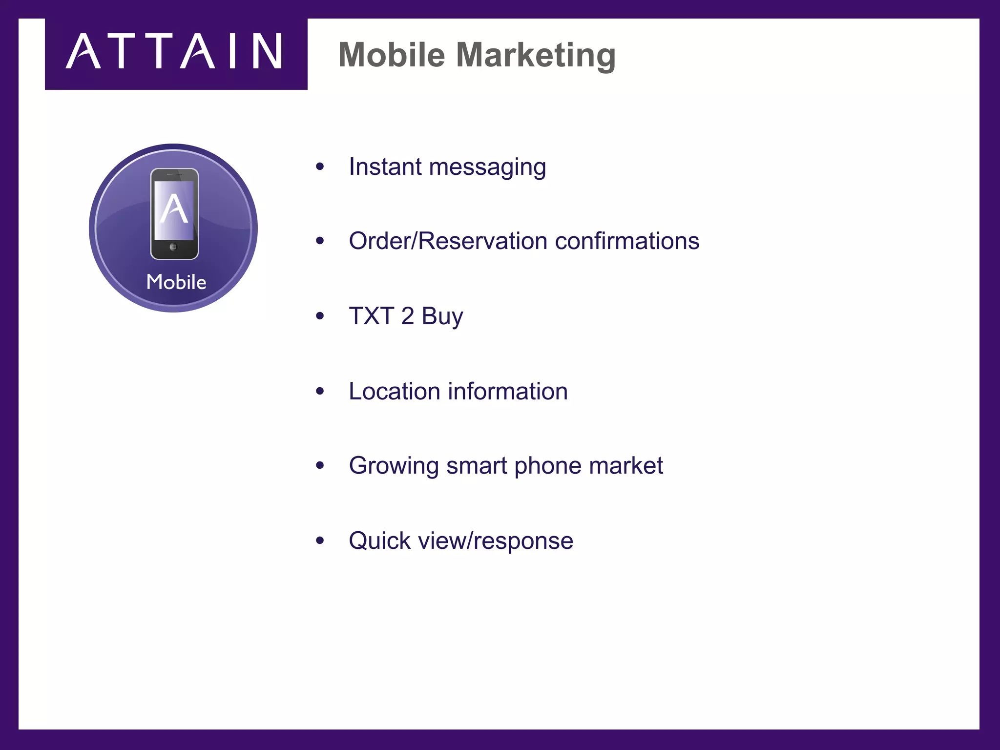 Mobile Marketing


         • Instant messaging

         • Order/Reservation confirmations
Mobile
         • TXT 2 Buy

         • Location information

         • Growing smart phone market

         • Quick view/response
 