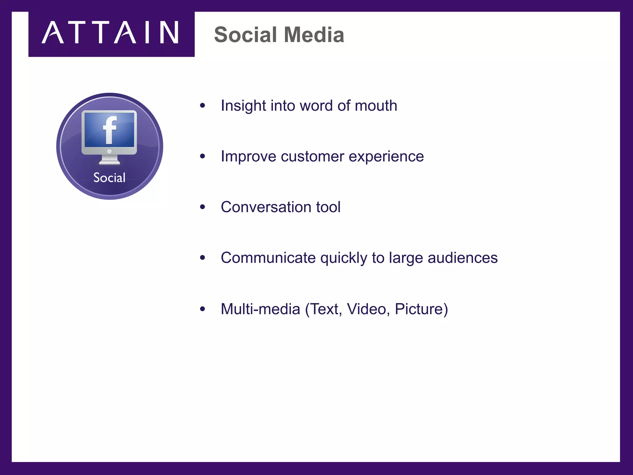 Social Media


         • Insight into word of mouth

         • Improve customer experience
Social

         • Conversation tool

         • Communicate quickly to large audiences

         • Multi-media (Text, Video, Picture)
 