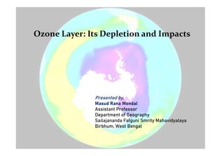 Ozone Layer: Its Depletion and Impacts
Presented by,
Masud Rana Mondal
Assistant Professor
Department of Geography
Sailajananda Falguni Smrity Mahavidyalaya
Birbhum, West Bengal
 