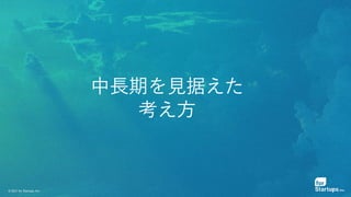© 2021 for Startups, Inc.
中長期を見据えた
考え方
 