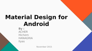 Material Design for
Android
By :
ACHER
Hichem
HANAGRIA
Ilyas
November 2015
 