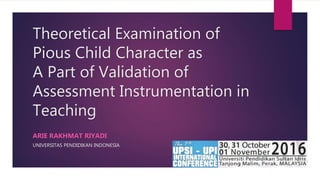 Theoretical Examination of
Pious Child Character as
A Part of Validation of
Assessment Instrumentation in
Teaching
ARIE RAKHMAT RIYADI
UNIVERSITAS PENDIDIKAN INDONESIA
 