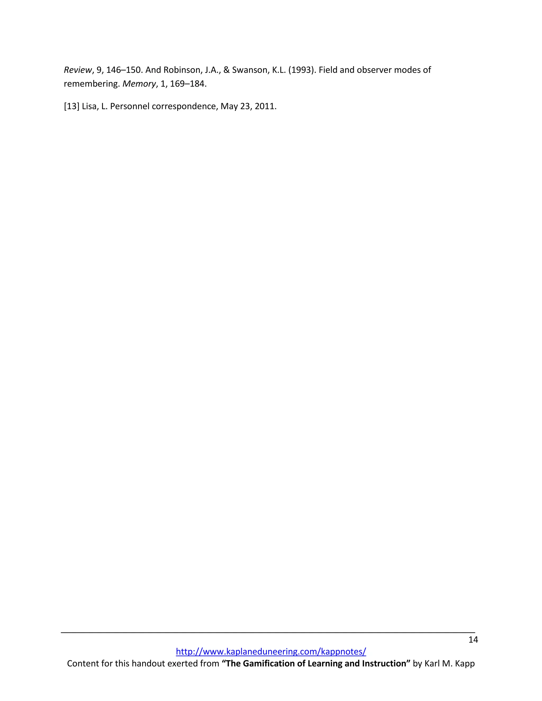 Review, 9, 146–150. And Robinson, J.A., & Swanson, K.L. (1993). Field and observer modes of
remembering. Memory, 1, 169–184.

[13] Lisa, L. Personnel correspondence, May 23, 2011.




                                                                                                   14
                           http://www.kaplaneduneering.com/kappnotes/
Content for this handout exerted from “The Gamification of Learning and Instruction” by Karl M. Kapp
 