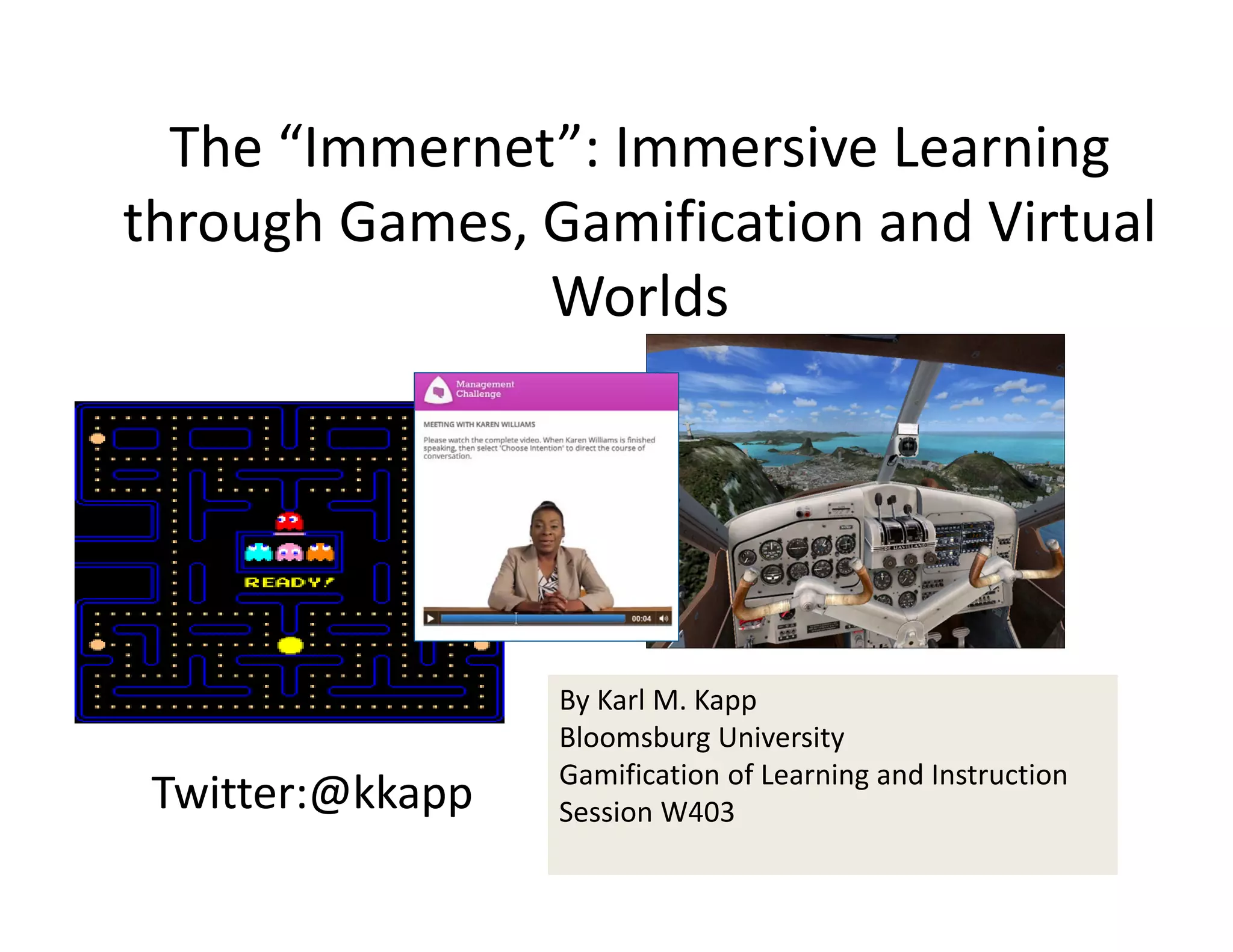 The “Immernet”: Immersive Learning 
through Games, Gamification and Virtual 
               Worlds




                  By Karl M. Kapp
                  Bloomsburg University
                  Gamification of Learning and Instruction 
 Twitter:@kkapp   Session W403
 