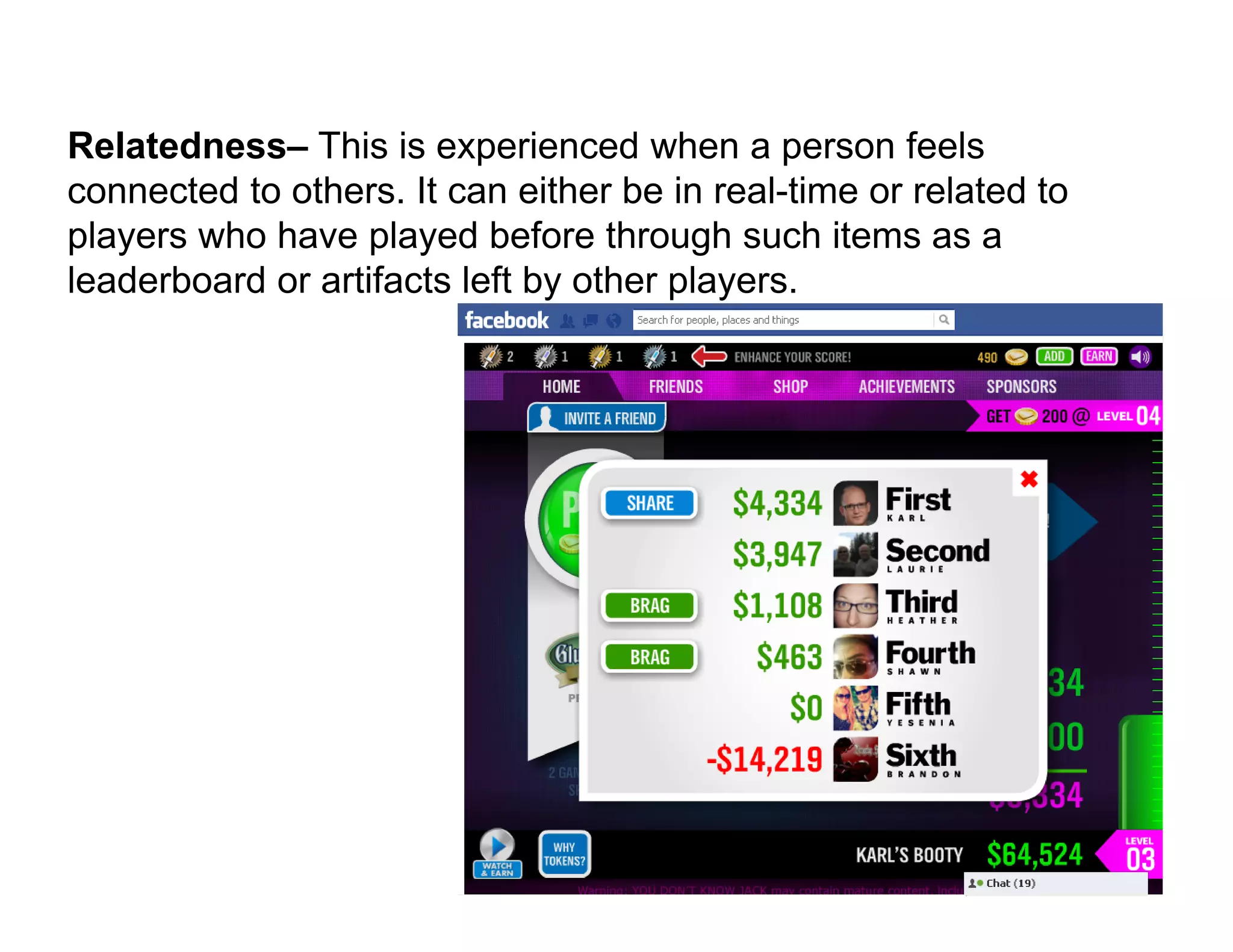 Relatedness– This is experienced when a person feels
connected to others. It can either be in real-time or related to
players who have played before through such items as a
leaderboard or artifacts left by other players.
 