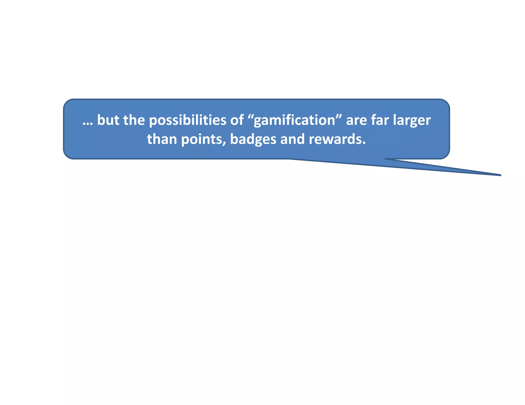 … but the possibilities of “gamification” are far larger 
         than points, badges and rewards.
 