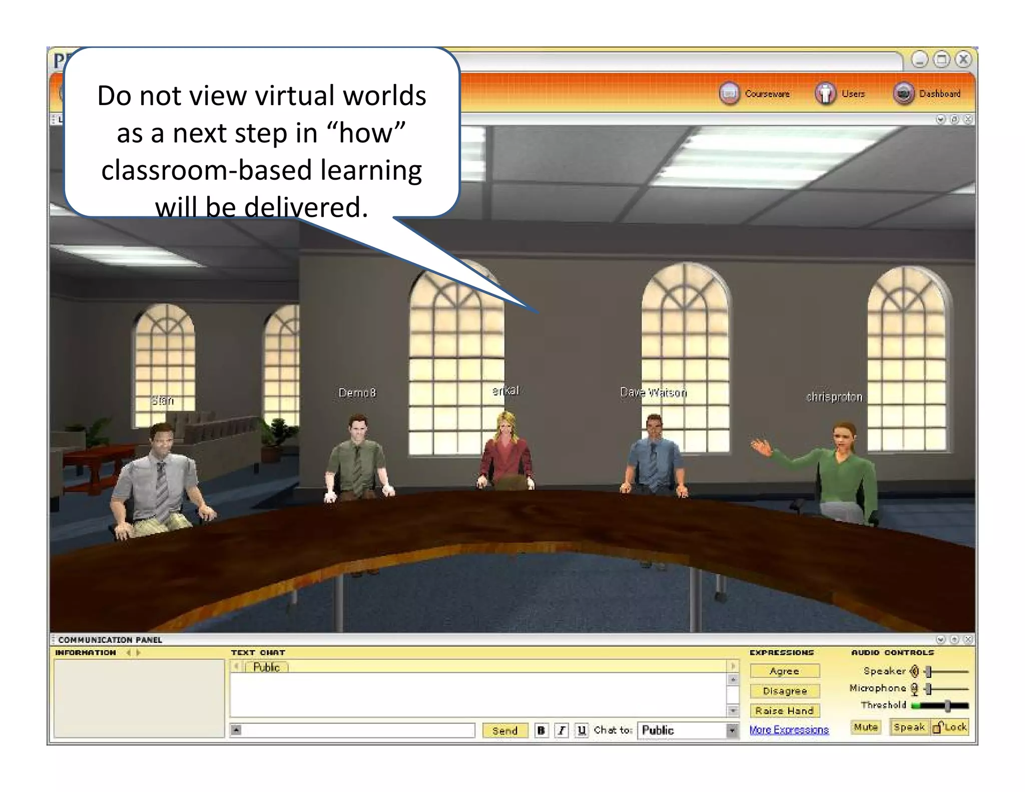 Do not view virtual worlds 
 as a next step in “how” 
classroom‐based learning 
     will be delivered.
 