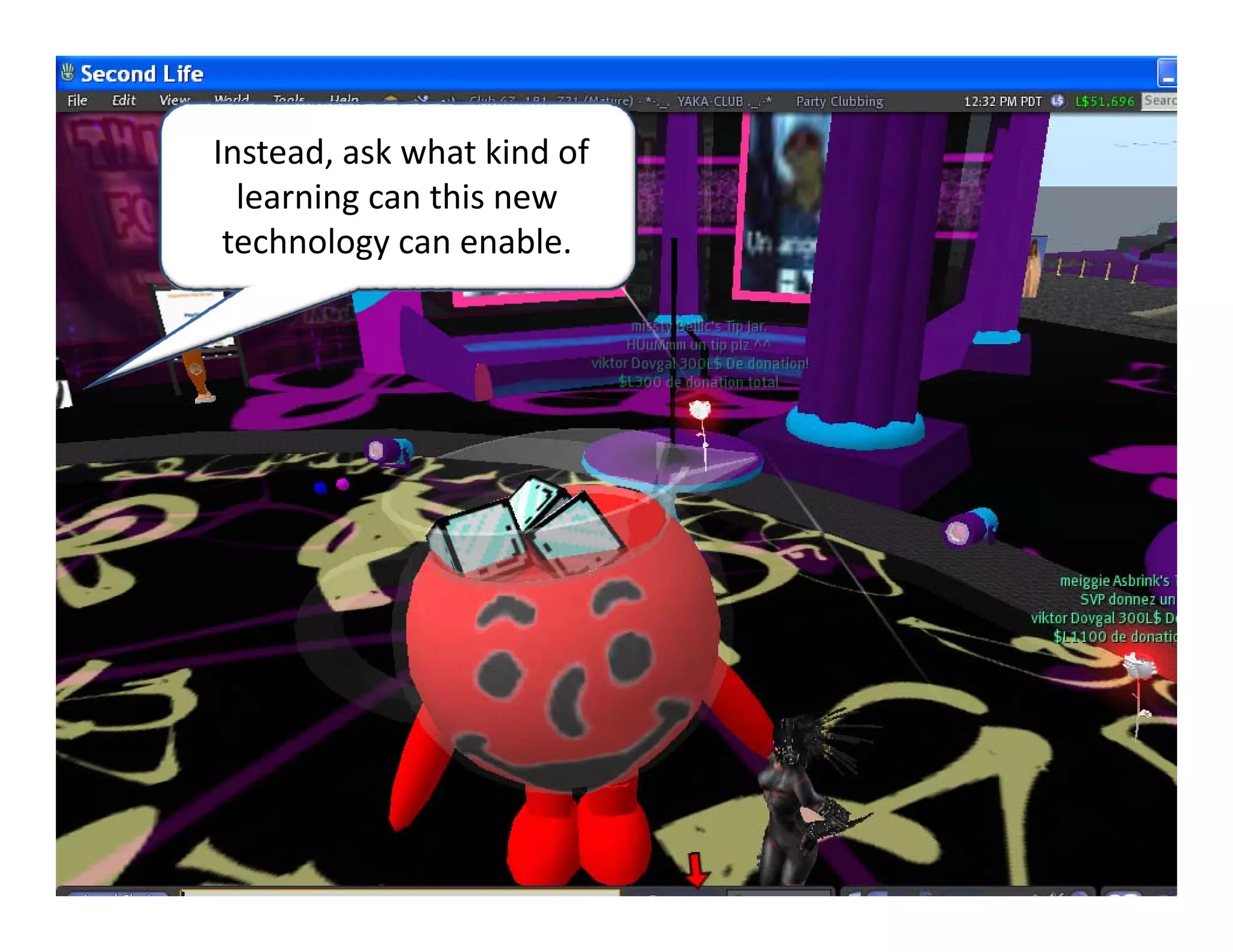 Instead, ask what kind of 
  learning can this new 
 technology can enable.
 