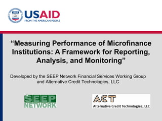 “ Measuring Performance of Microfinance Institutions: A Framework for Reporting, Analysis, and Monitoring” Developed by the SEEP Network Financial Services Working Group and Alternative Credit Technologies, LLC 