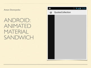 Anton Derevyanko 
ANDROID: 
ANIMATED 
MATERIAL 
SANDWICH 
 
